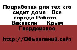 Подработка для тех,кто сидит дома - Все города Работа » Вакансии   . Крым,Гвардейское